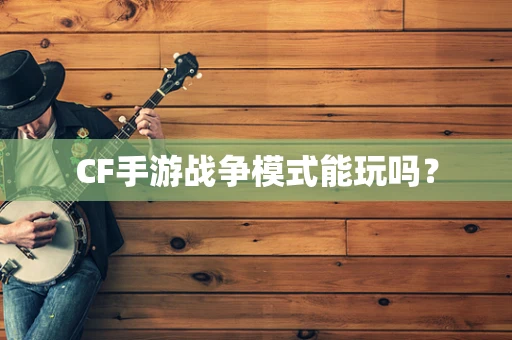 CF手游战争模式能玩吗？