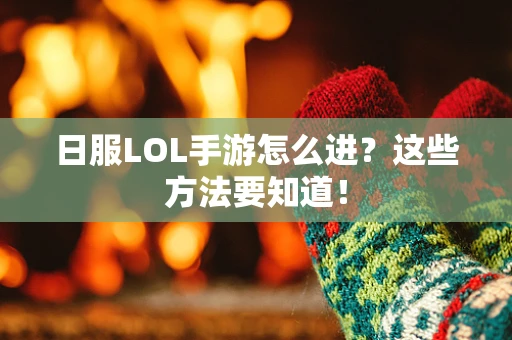 日服LOL手游怎么进？这些方法要知道！