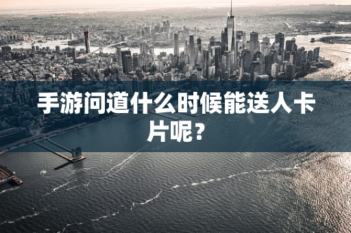 手游问道什么时候能送人卡片呢？