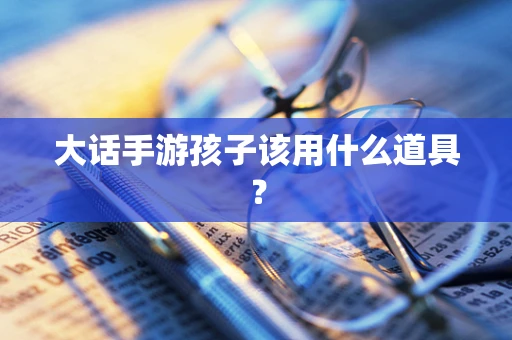 大话手游孩子该用什么道具？