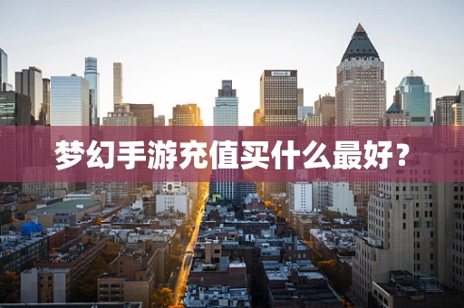 梦幻手游充值买什么最好？