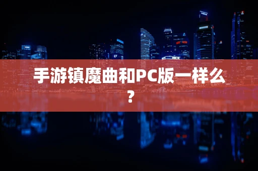 手游镇魔曲和PC版一样么？