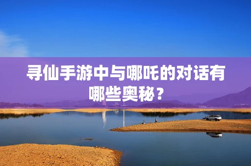 寻仙手游中与哪吒的对话有哪些奥秘？
