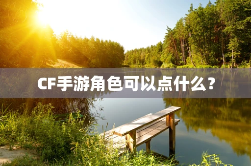 CF手游角色可以点什么？