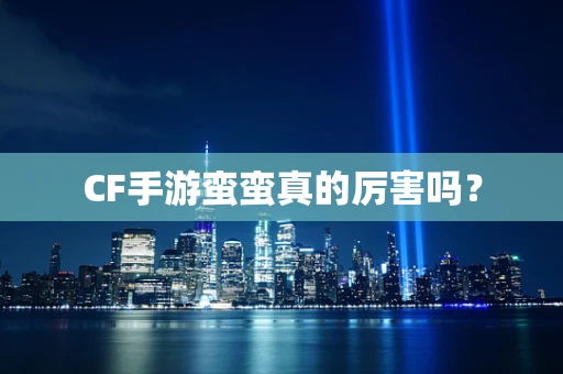 CF手游蛮蛮真的厉害吗？