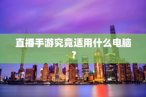 直播手游究竟适用什么电脑？