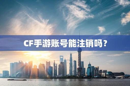 CF手游账号能注销吗？
