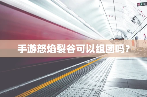 手游怒焰裂谷可以组团吗？