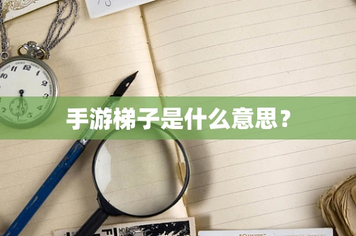 手游梯子是什么意思？