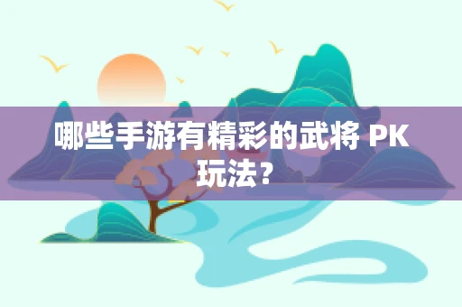 哪些手游有精彩的武将 PK 玩法？
