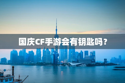 国庆CF手游会有钥匙吗？