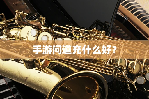 手游问道充什么好？