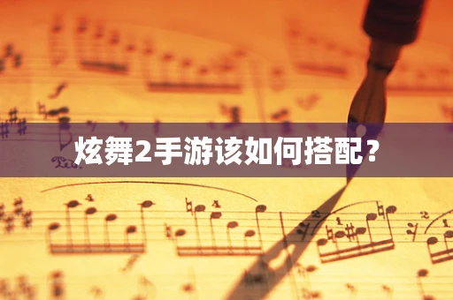 炫舞2手游该如何搭配？