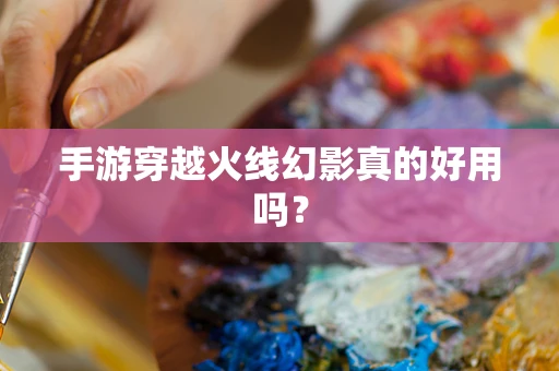 手游穿越火线幻影真的好用吗？