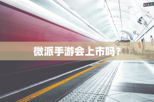 微派手游会上市吗？