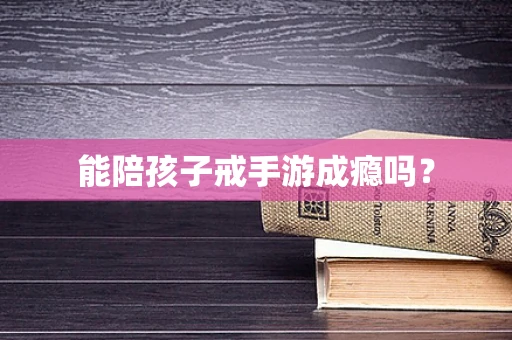 能陪孩子戒手游成瘾吗？