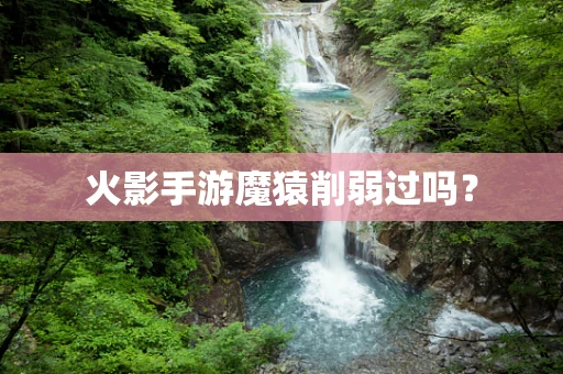 火影手游魔猿削弱过吗？
