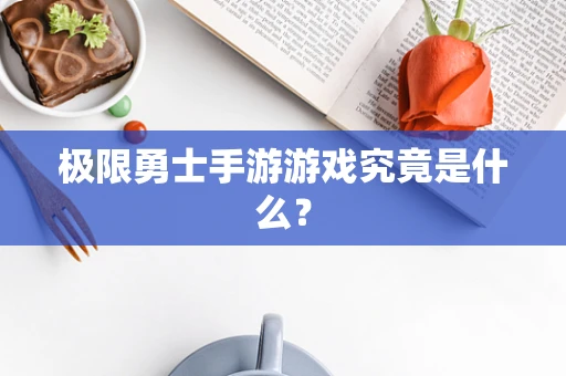 极限勇士手游游戏究竟是什么？