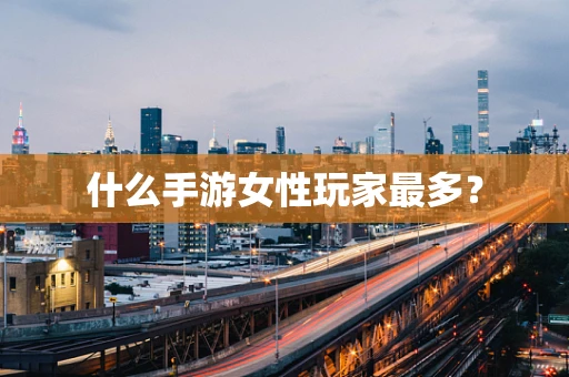 什么手游女性玩家最多？