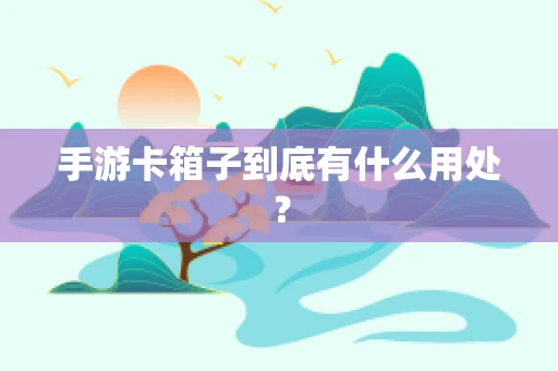 手游卡箱子到底有什么用处？