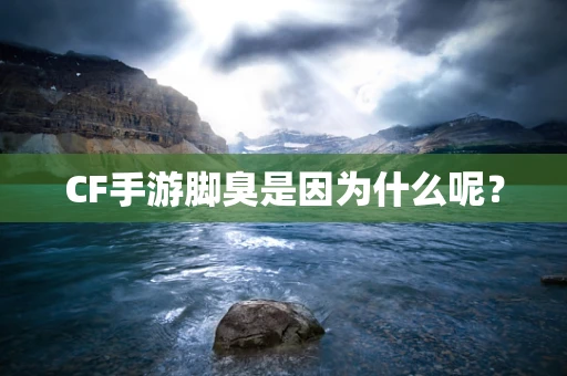 CF手游脚臭是因为什么呢？