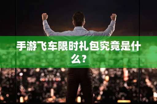 手游飞车限时礼包究竟是什么？