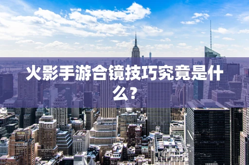 火影手游合镜技巧究竟是什么？