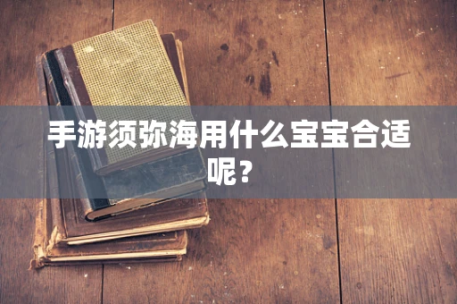 手游须弥海用什么宝宝合适呢？