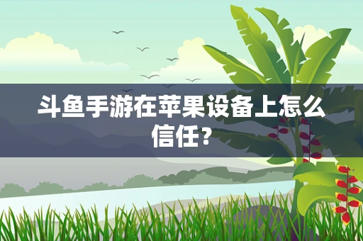 斗鱼手游在苹果设备上怎么信任？