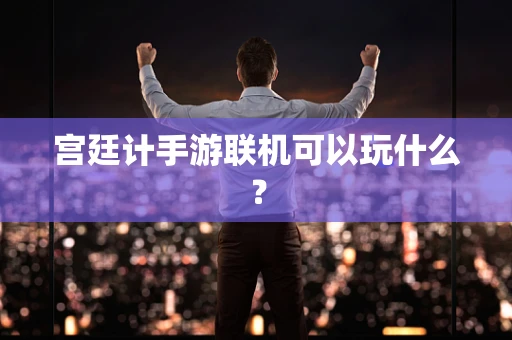 宫廷计手游联机可以玩什么？