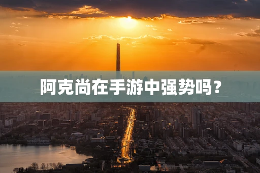 阿克尚在手游中强势吗？