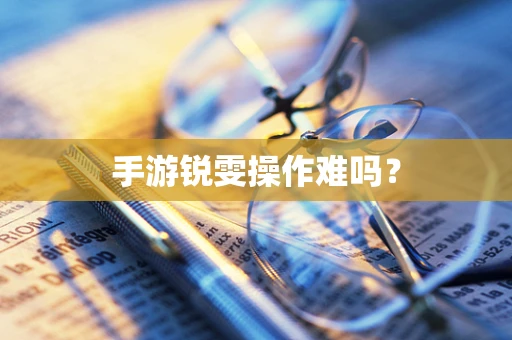 手游锐雯操作难吗？