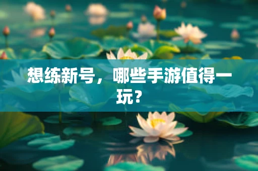 想练新号，哪些手游值得一玩？
