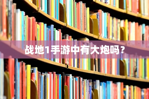 战地1手游中有大炮吗？