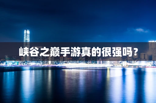 峡谷之巅手游真的很强吗？