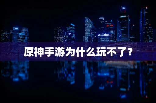 原神手游为什么玩不了？