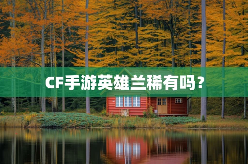 CF手游英雄兰稀有吗？
