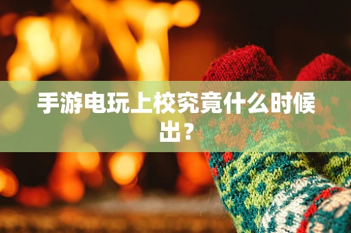 手游电玩上校究竟什么时候出？