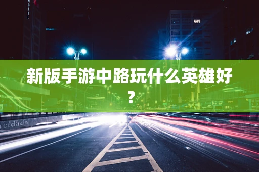 新版手游中路玩什么英雄好？