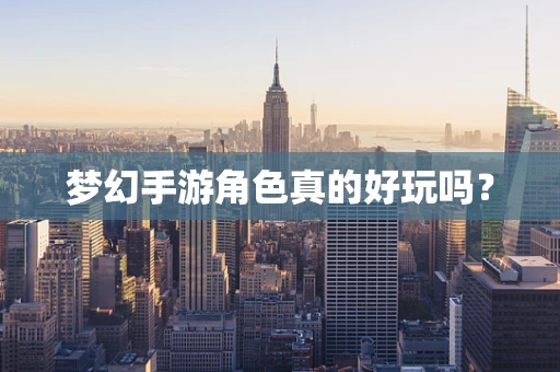 梦幻手游角色真的好玩吗？