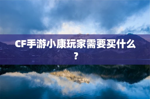 CF手游小康玩家需要买什么？