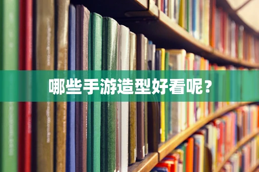 哪些手游造型好看呢？