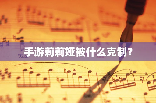 手游莉莉娅被什么克制？