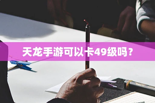 天龙手游可以卡49级吗？