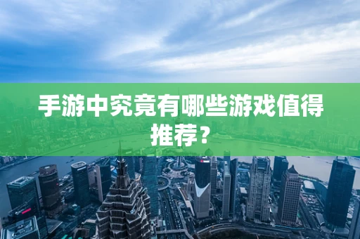 手游中究竟有哪些游戏值得推荐？