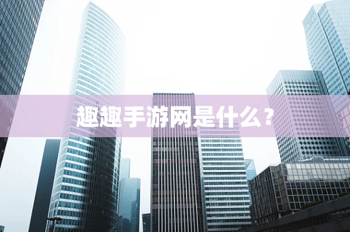 趣趣手游网是什么？