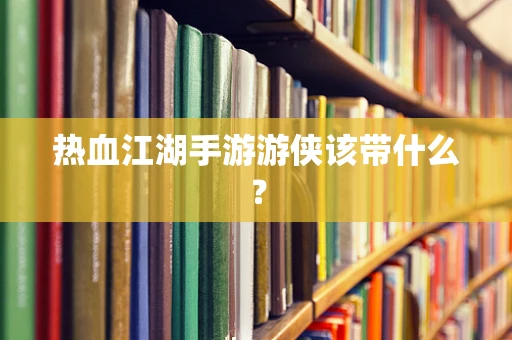 热血江湖手游游侠该带什么？