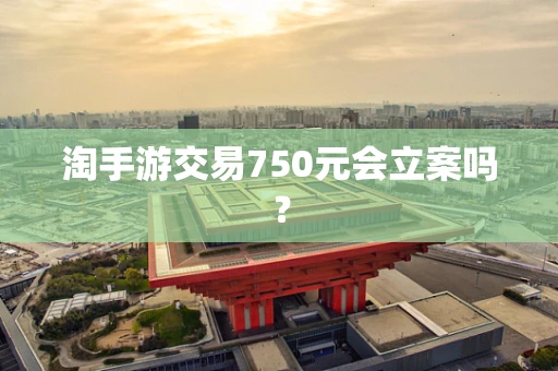 淘手游交易750元会立案吗？