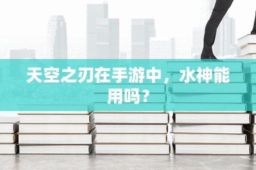 天空之刃在手游中，水神能用吗？
