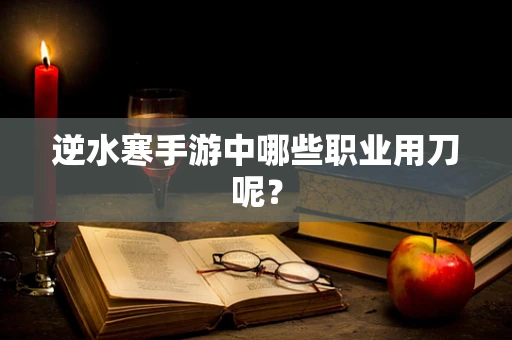 逆水寒手游中哪些职业用刀呢？